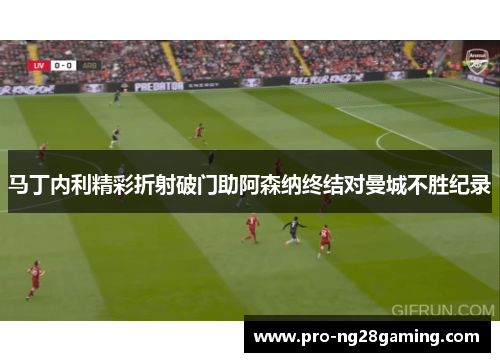 马丁内利精彩折射破门助阿森纳终结对曼城不胜纪录