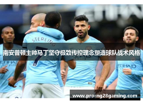 南安普顿主帅马丁坚守极致传控理念塑造球队战术风格 南安普顿主帅马丁坚守极致传控理念塑造球队战术风格