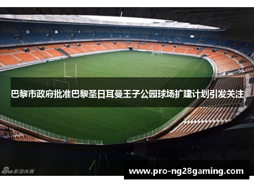 巴黎市政府批准巴黎圣日耳曼王子公园球场扩建计划引发关注 巴黎市政府批准巴黎圣日耳曼王子公园球场扩建计划引发关注