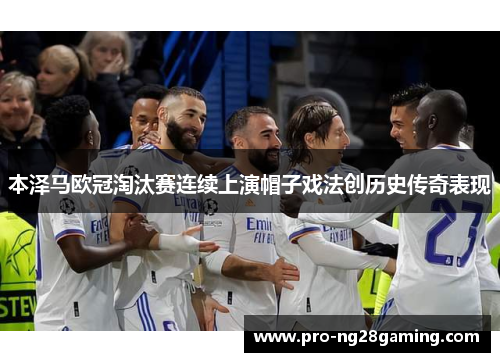本泽马欧冠淘汰赛连续上演帽子戏法创历史传奇表现 本泽马欧冠淘汰赛连续上演帽子戏法创历史传奇表现