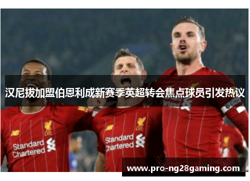 汉尼拔加盟伯恩利成新赛季英超转会焦点球员引发热议 汉尼拔加盟伯恩利成新赛季英超转会焦点球员引发热议