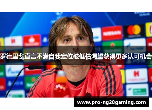 罗德里戈直言不满自我定位被低估渴望获得更多认可机会