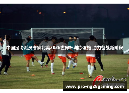 中国足协派员考察北美2026世界杯训练设施 助力备战新阶段