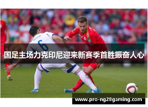 国足主场力克印尼迎来新赛季首胜振奋人心