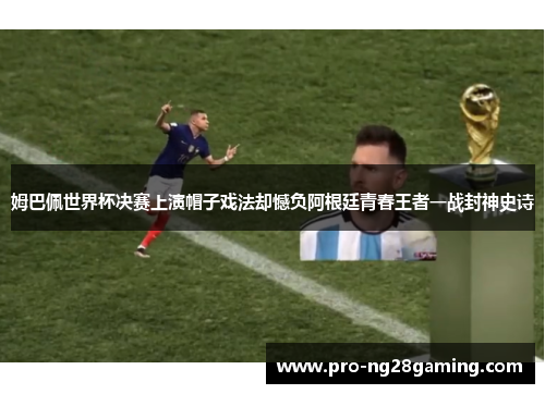 姆巴佩世界杯决赛上演帽子戏法却憾负阿根廷青春王者一战封神史诗 姆巴佩世界杯决赛上演帽子戏法却憾负阿根廷青春王者一战封神史诗