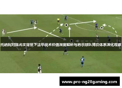 托纳利对阵尤文背景下法甲战术价值深度解析与启示球队博弈体系演化观察 托纳利对阵尤文背景下法甲战术价值深度解析与启示球队博弈体系演化观察